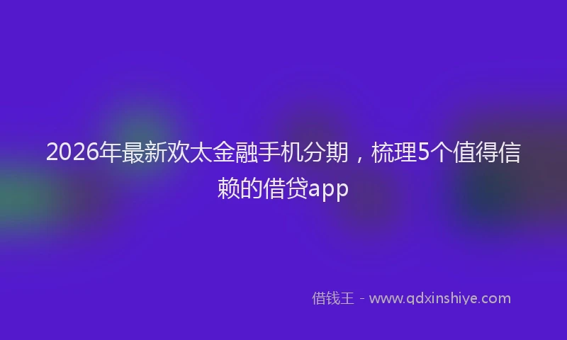 2026年最新欢太金融手机分期，梳理5个值得信赖的借贷app