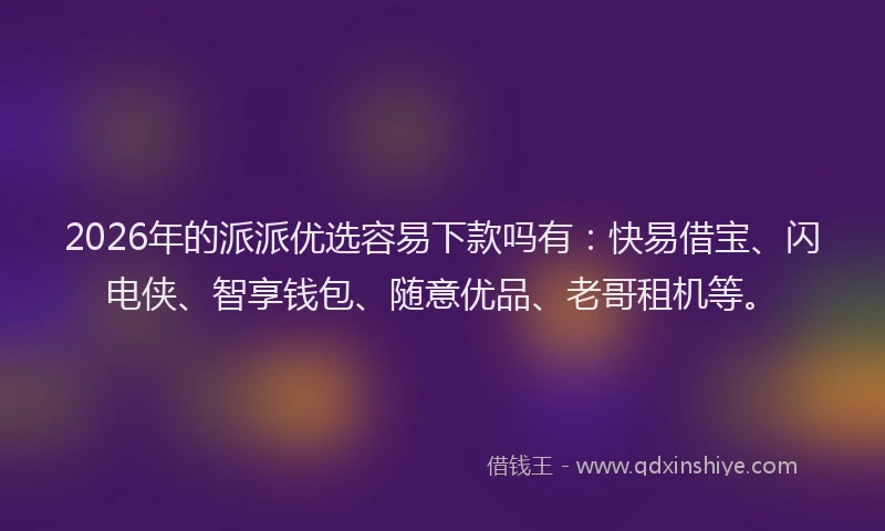 2026年的派派优选容易下款吗有：快易借宝、闪电侠、智享钱包、随意优品、老哥租机等。