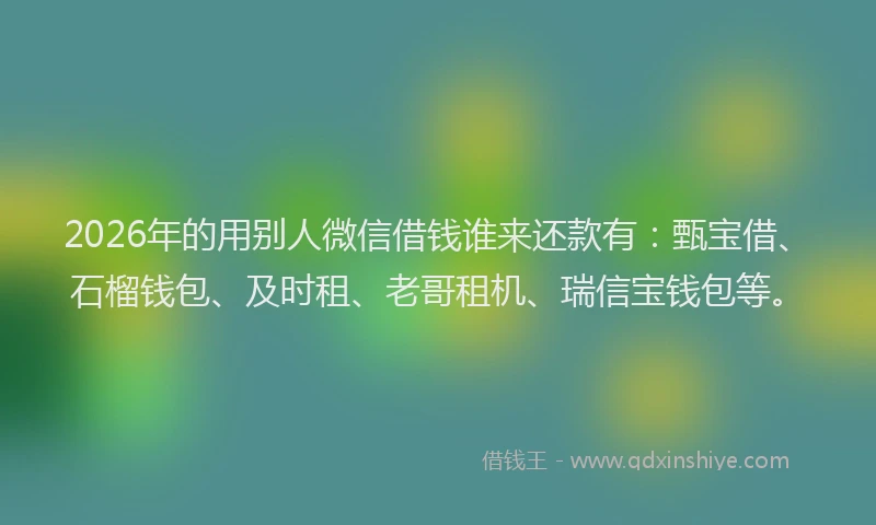 2026年的用别人微信借钱谁来还款有：甄宝借、石榴钱包、及时租、老哥租机、瑞信宝钱包等。