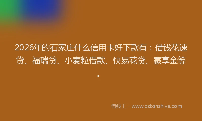 2026年的石家庄什么信用卡好下款有：借钱花速贷、福瑞贷、小麦粒借款、快易花贷、蒙享金等。