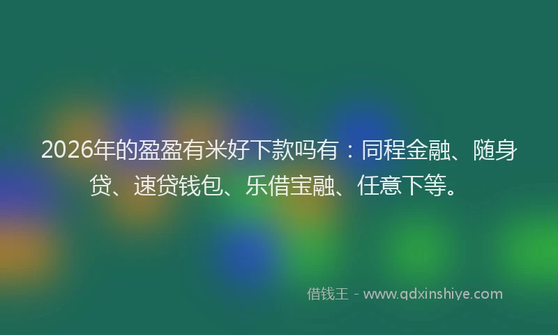 2026年的盈盈有米好下款吗有：同程金融、随身贷、速贷钱包、乐借宝融、任意下等。
