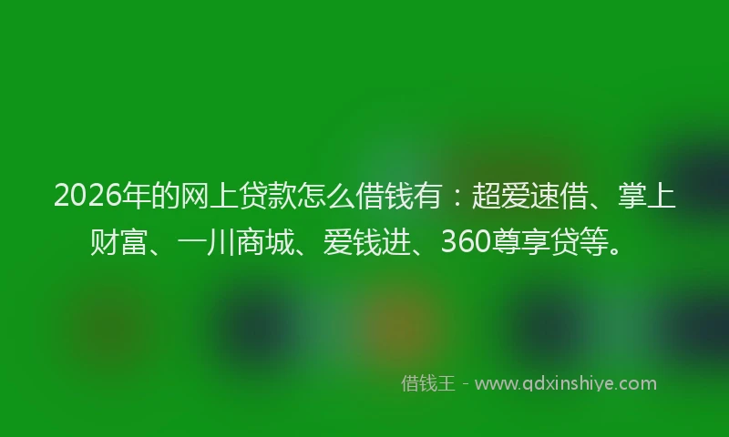 2026年的网上贷款怎么借钱有：超爱速借、掌上财富、一川商城、爱钱进、360尊享贷等。