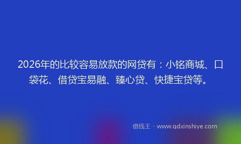 2026年的比较容易放款的网贷有：小铭商城、口袋花、借贷宝易融、臻心贷、快捷宝贷等。