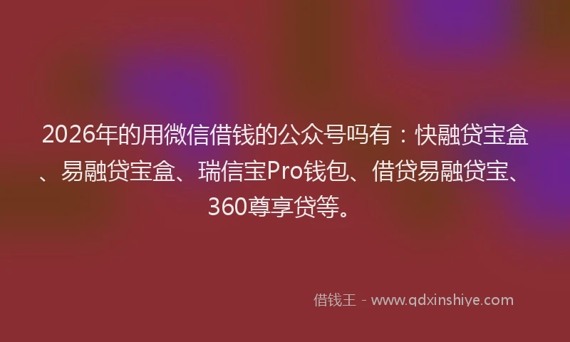 2026年的用微信借钱的公众号吗有：快融贷宝盒、易融贷宝盒、瑞信宝Pro钱包、借贷易融贷宝、360尊享贷等。
