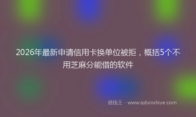 2026年最新申请信用卡换单位被拒，概括5个不用芝麻分能借的软件