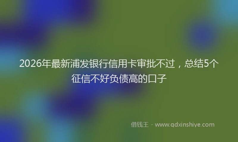 2026年最新浦发银行信用卡审批不过，总结5个征信不好负债高的口子