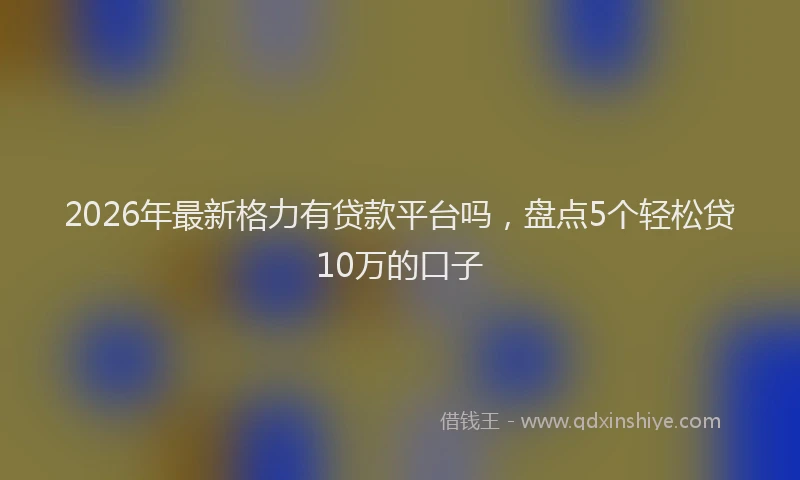 2026年最新格力有贷款平台吗，盘点5个轻松贷10万的口子