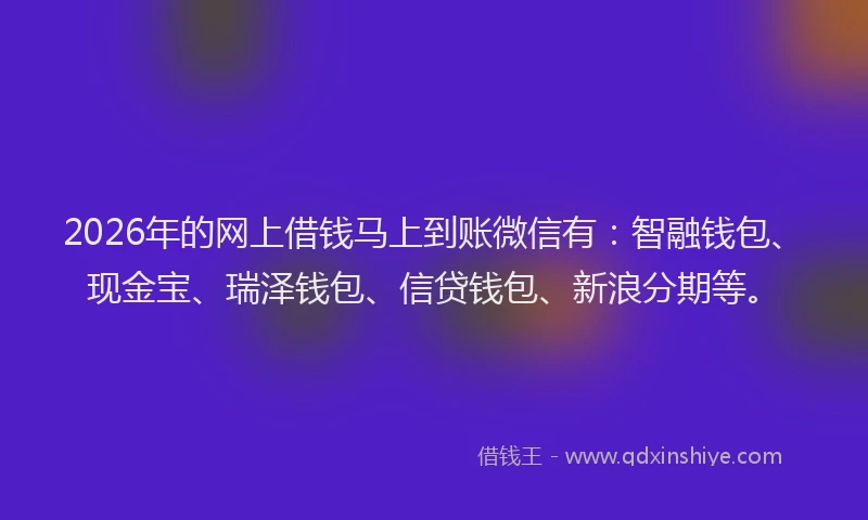 2026年的网上借钱马上到账微信有：智融钱包、现金宝、瑞泽钱包、信贷钱包、新浪分期等。