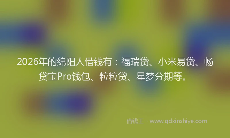 2026年的绵阳人借钱有：福瑞贷、小米易贷、畅贷宝Pro钱包、粒粒贷、星梦分期等。