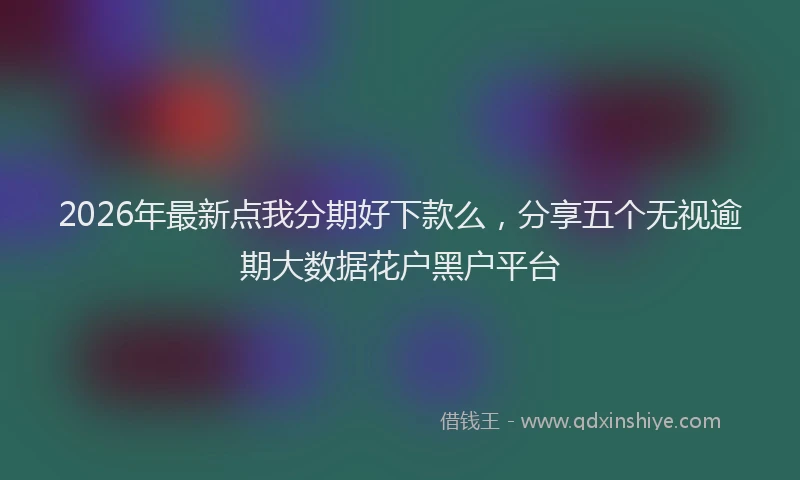 2026年最新点我分期好下款么，分享五个无视逾期大数据花户黑户平台