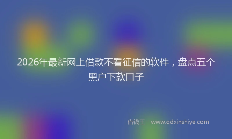 2026年最新网上借款不看征信的软件，盘点五个黑户下款口子