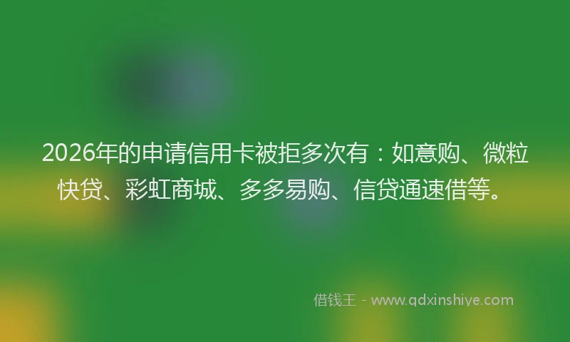 2026年的申请信用卡被拒多次有：如意购、微粒快贷、彩虹商城、多多易购、信贷通速借等。