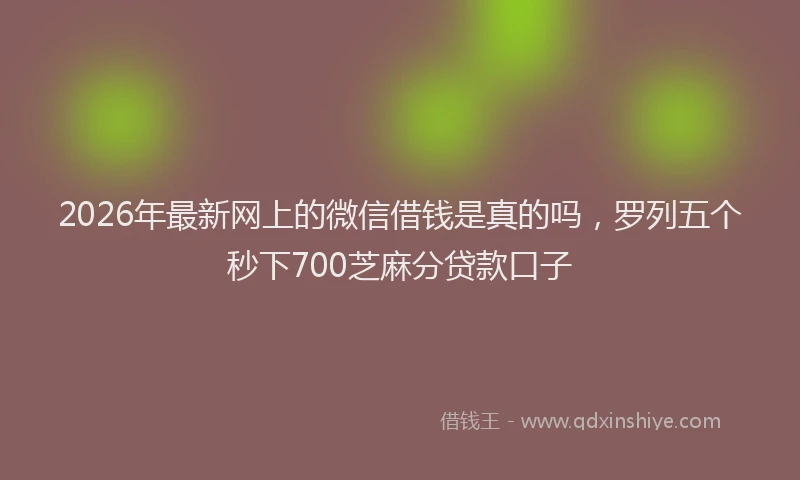 2026年最新网上的微信借钱是真的吗，罗列五个秒下700芝麻分贷款口子