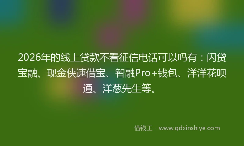 2026年的线上贷款不看征信电话可以吗有：闪贷宝融、现金侠速借宝、智融Pro+钱包、洋洋花呗通、洋葱先生等。