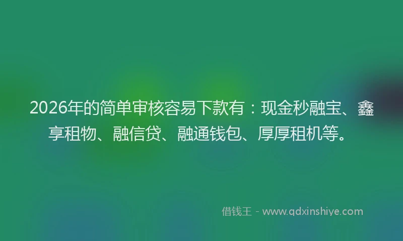 2026年的简单审核容易下款有：现金秒融宝、鑫享租物、融信贷、融通钱包、厚厚租机等。