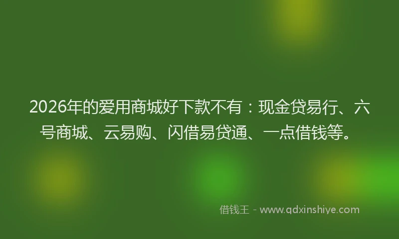 2026年的爱用商城好下款不有：现金贷易行、六号商城、云易购、闪借易贷通、一点借钱等。