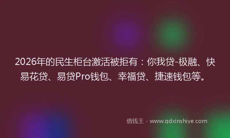 2026年的民生柜台激活被拒有：你我贷-极融、快易花贷、易贷Pro钱包、幸福贷、捷速钱包等。