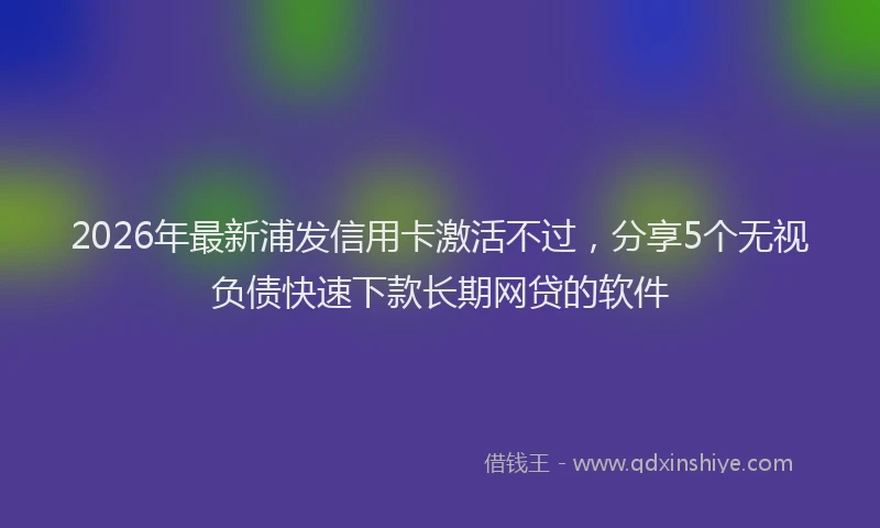 2026年最新浦发信用卡激活不过，分享5个无视负债快速下款长期网贷的软件