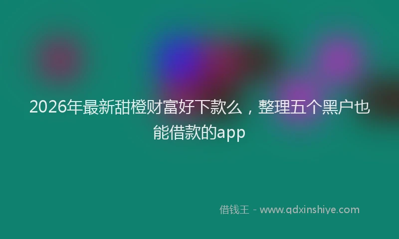 2026年最新甜橙财富好下款么，整理五个黑户也能借款的app
