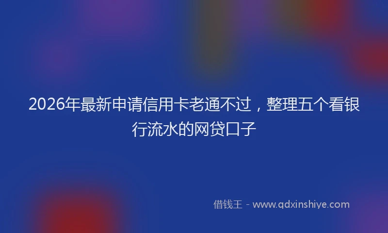2026年最新申请信用卡老通不过，整理五个看银行流水的网贷口子