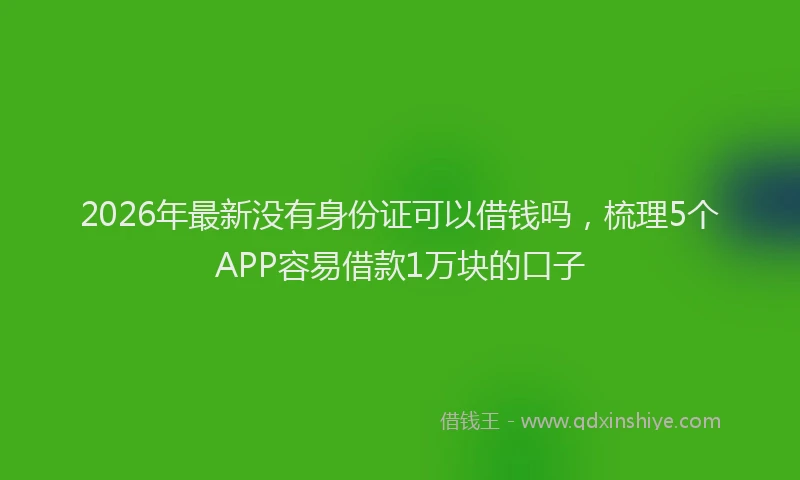2026年最新没有身份证可以借钱吗，梳理5个APP容易借款1万块的口子