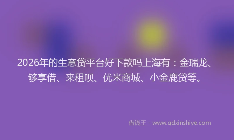 2026年的生意贷平台好下款吗上海有：金瑞龙、够享借、来租呗、优米商城、小金鹿贷等。
