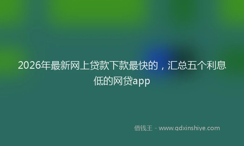 2026年最新网上贷款下款最快的，汇总五个利息低的网贷app