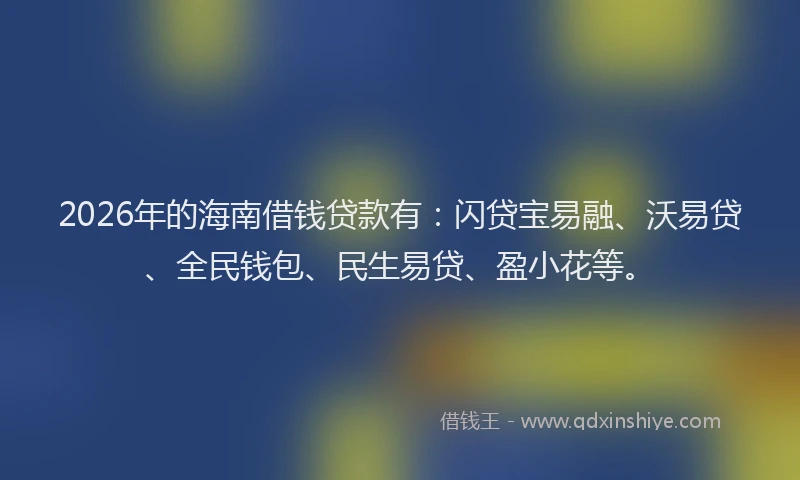 2026年的海南借钱贷款有：闪贷宝易融、沃易贷、全民钱包、民生易贷、盈小花等。