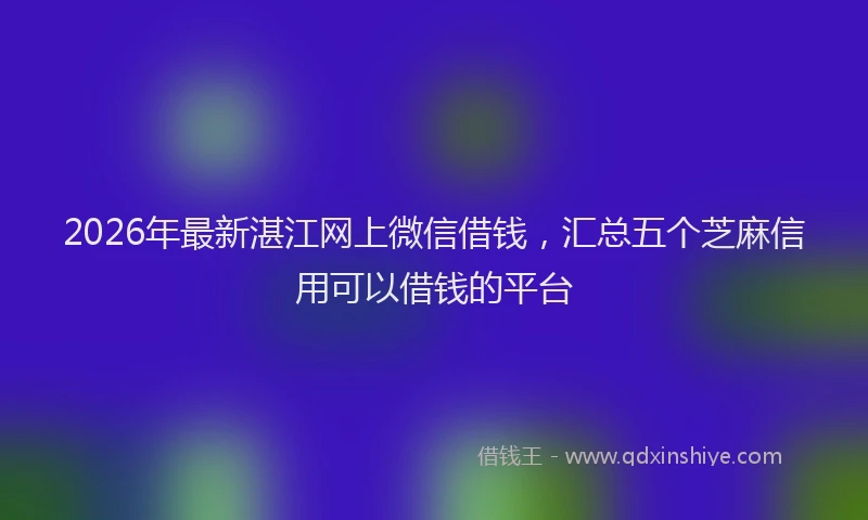2026年最新湛江网上微信借钱，汇总五个芝麻信用可以借钱的平台