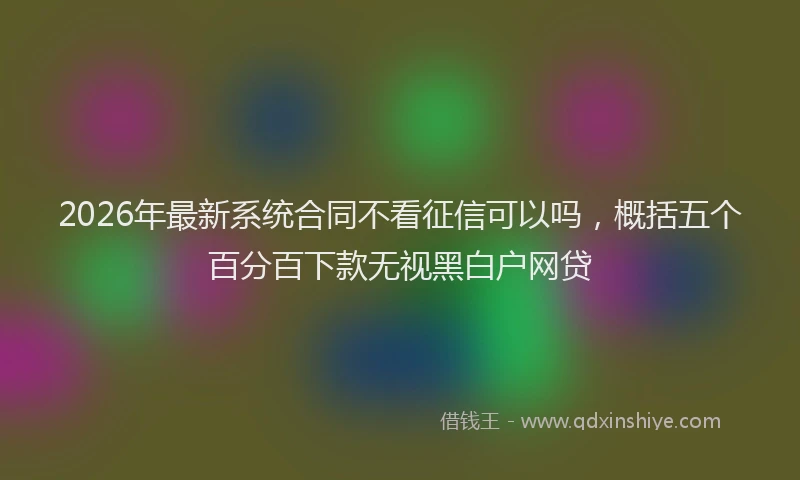 2026年最新系统合同不看征信可以吗，概括五个百分百下款无视黑白户网贷