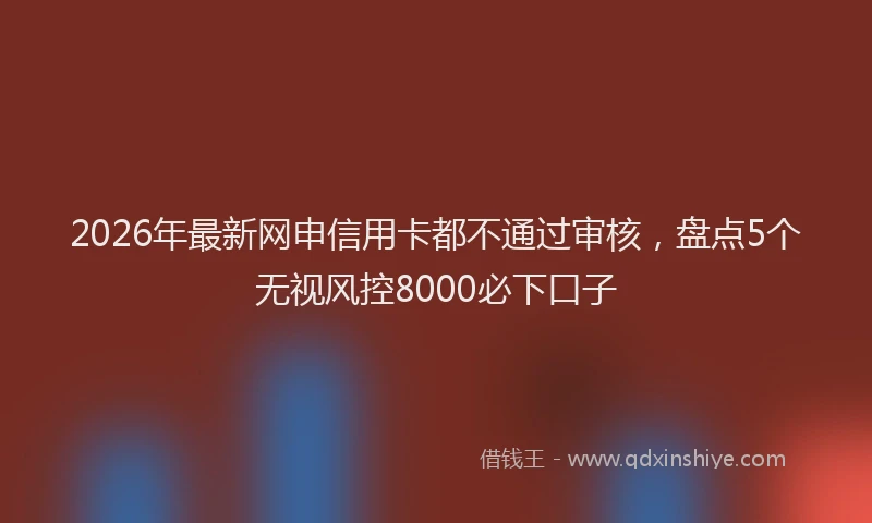 2026年最新网申信用卡都不通过审核，盘点5个无视风控8000必下口子