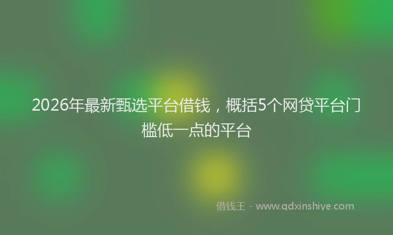 2026年最新甄选平台借钱，概括5个网贷平台门槛低一点的平台