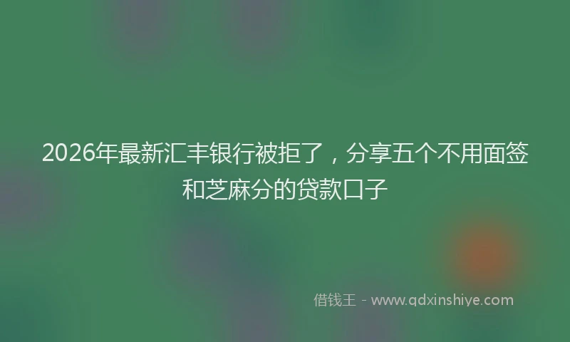2026年最新汇丰银行被拒了，分享五个不用面签和芝麻分的贷款口子