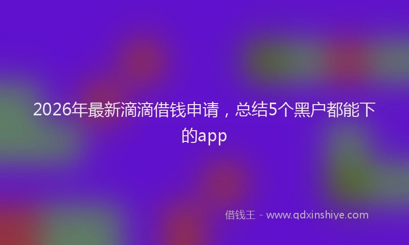 2026年最新滴滴借钱申请，总结5个黑户都能下的app