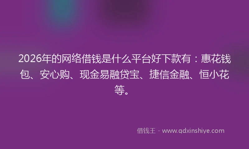 2026年的网络借钱是什么平台好下款有：惠花钱包、安心购、现金易融贷宝、捷信金融、恒小花等。
