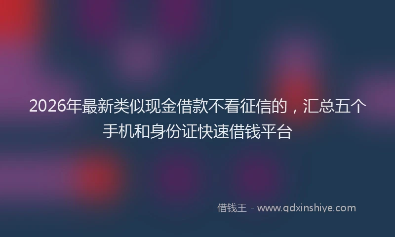 2026年最新类似现金借款不看征信的，汇总五个手机和身份证快速借钱平台