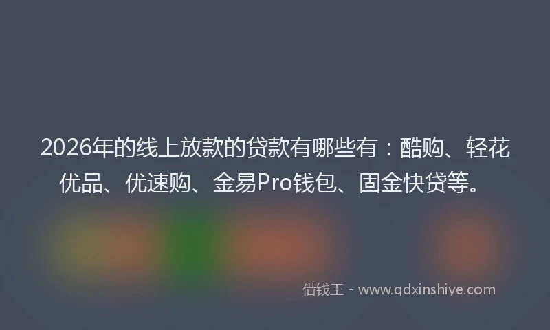 2026年的线上放款的贷款有哪些有：酷购、轻花优品、优速购、金易Pro钱包、固金快贷等。