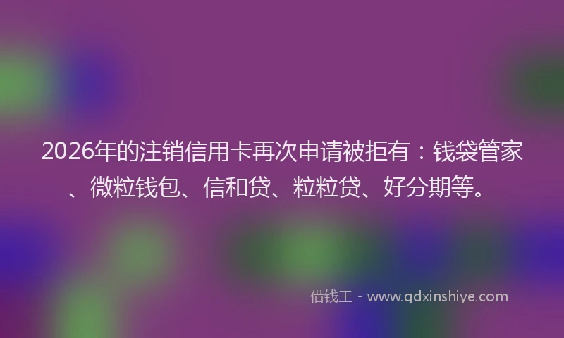 2026年的注销信用卡再次申请被拒有：钱袋管家、微粒钱包、信和贷、粒粒贷、好分期等。