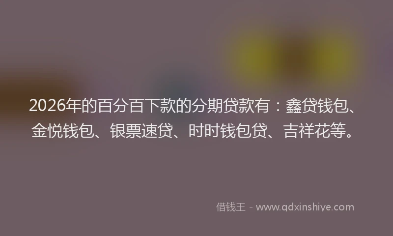 2026年的百分百下款的分期贷款有：鑫贷钱包、金悦钱包、银票速贷、时时钱包贷、吉祥花等。
