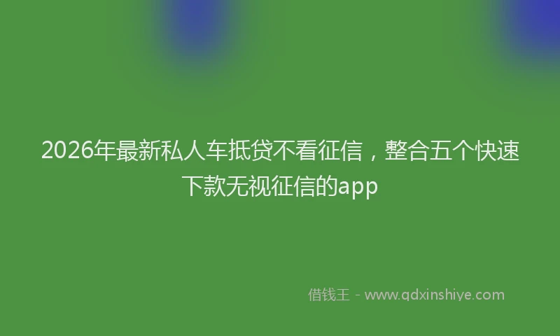 2026年最新私人车抵贷不看征信，整合五个快速下款无视征信的app