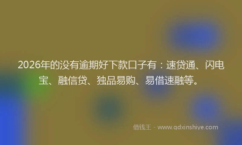 2026年的没有逾期好下款口子有：速贷通、闪电宝、融信贷、独品易购、易借速融等。