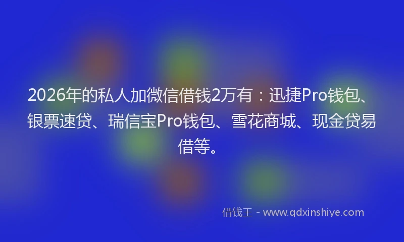 2026年的私人加微信借钱2万有：迅捷Pro钱包、银票速贷、瑞信宝Pro钱包、雪花商城、现金贷易借等。