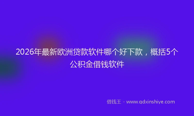 2026年最新欧洲贷款软件哪个好下款，概括5个公积金借钱软件
