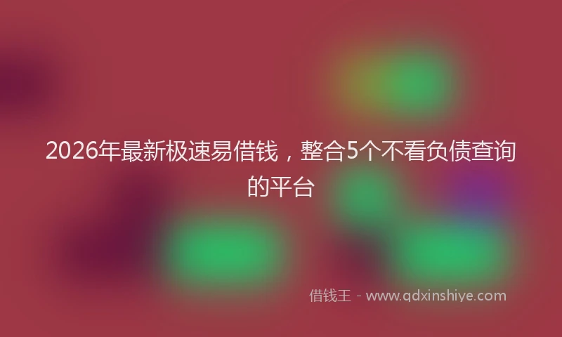2026年最新极速易借钱，整合5个不看负债查询的平台