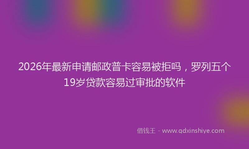 2026年最新申请邮政普卡容易被拒吗，罗列五个19岁贷款容易过审批的软件