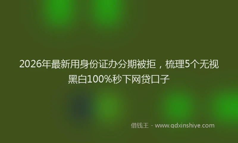 2026年最新用身份证办分期被拒，梳理5个无视黑白100%秒下网贷口子