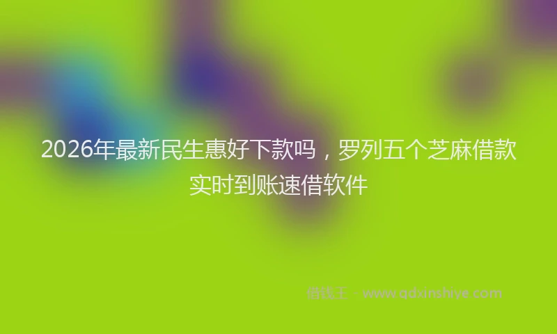 2026年最新民生惠好下款吗，罗列五个芝麻借款实时到账速借软件