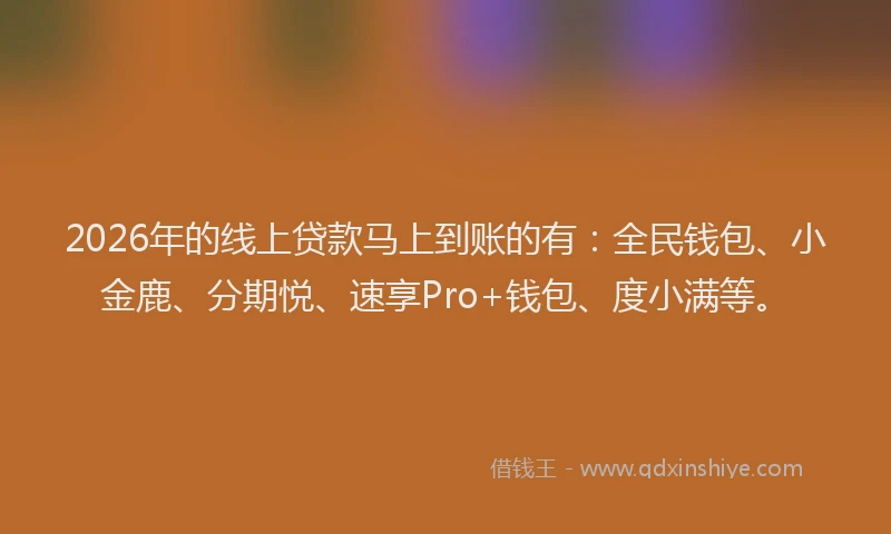 2026年的线上贷款马上到账的有：全民钱包、小金鹿、分期悦、速享Pro+钱包、度小满等。