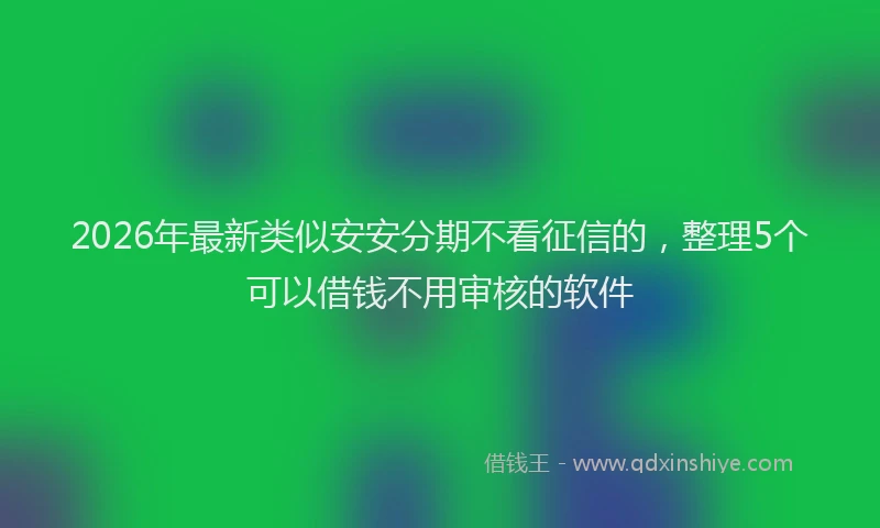 2026年最新类似安安分期不看征信的，整理5个可以借钱不用审核的软件