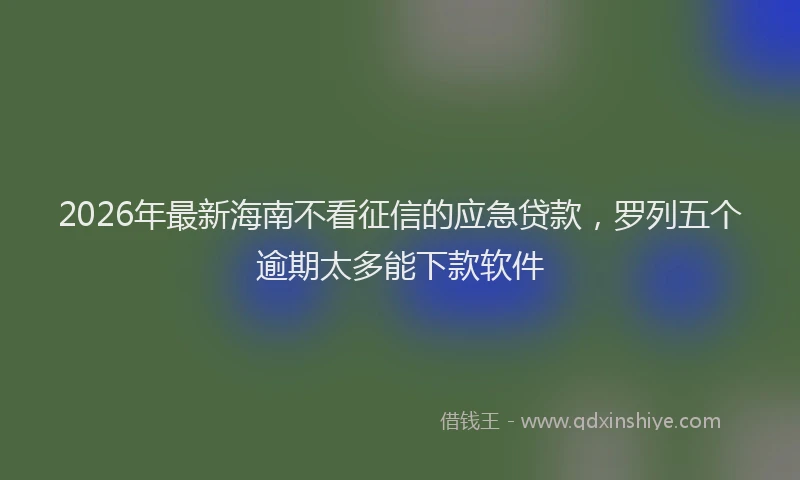 2026年最新海南不看征信的应急贷款，罗列五个逾期太多能下款软件